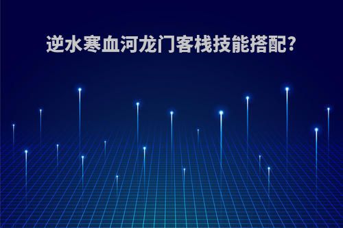 逆水寒血河龙门客栈技能搭配?
