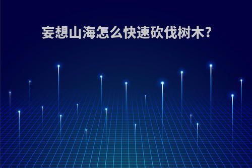 妄想山海怎么快速砍伐树木?