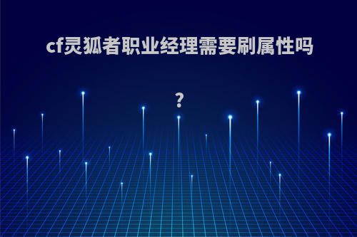 cf灵狐者职业经理需要刷属性吗?