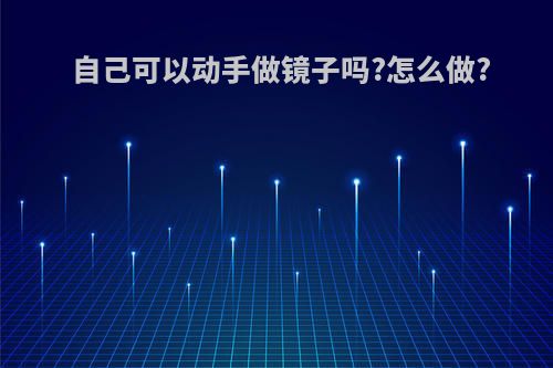 自己可以动手做镜子吗?怎么做?