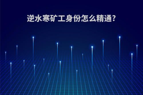 逆水寒矿工身份怎么精通?