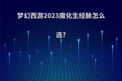 梦幻西游2023魔化生经脉怎么选?