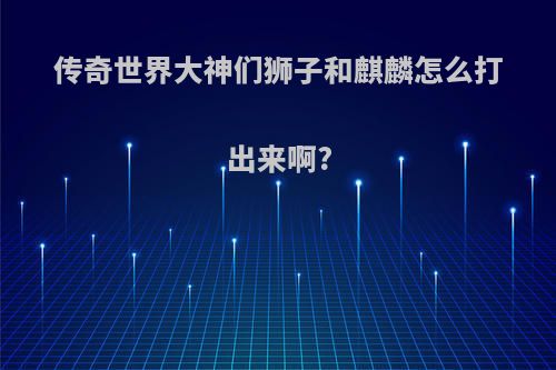 传奇世界大神们狮子和麒麟怎么打出来啊?