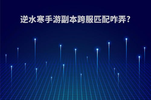逆水寒手游副本跨服匹配咋弄?