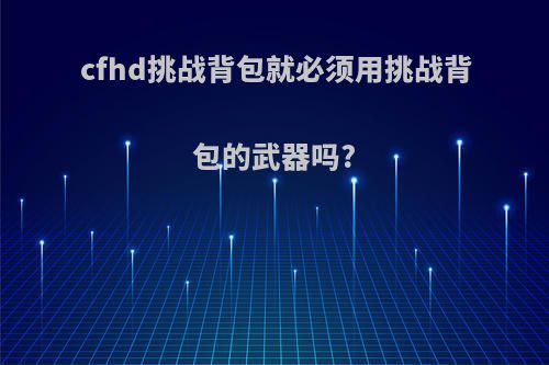 cfhd挑战背包就必须用挑战背包的武器吗?