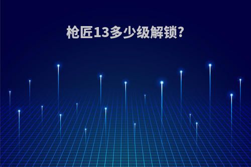 枪匠13多少级解锁?
