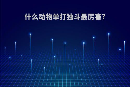 什么动物单打独斗最厉害?