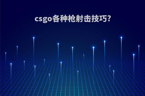 csgo各种枪射击技巧?