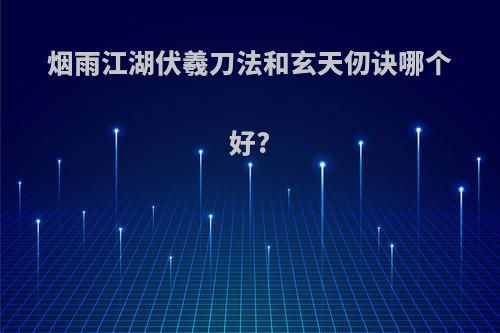 烟雨江湖伏羲刀法和玄天仞诀哪个好?