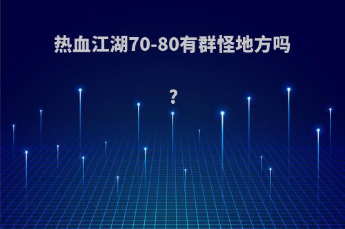 热血江湖70-80有群怪地方吗?