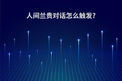 人间兰贵对话怎么触发?