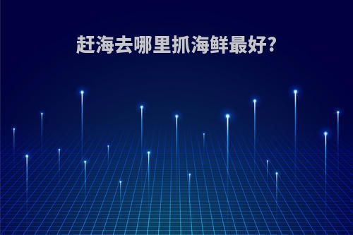 赶海去哪里抓海鲜最好?