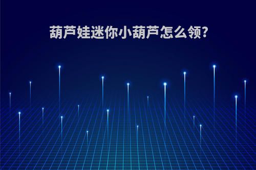 葫芦娃迷你小葫芦怎么领?