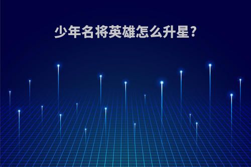 少年名将英雄怎么升星?