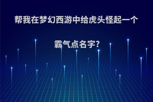 帮我在梦幻西游中给虎头怪起一个霸气点名字?
