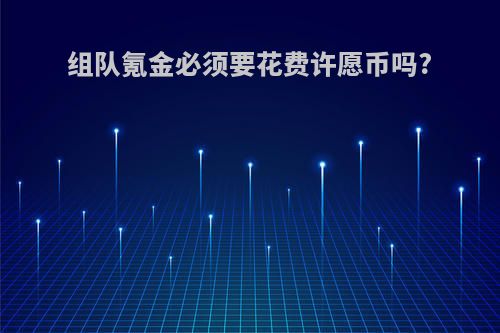 组队氪金必须要花费许愿币吗?