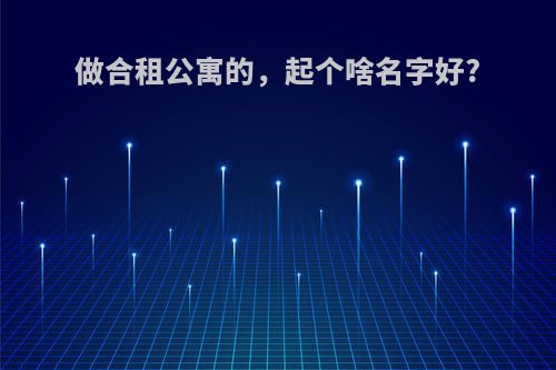 做合租公寓的，起个啥名字好?