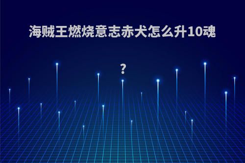 海贼王燃烧意志赤犬怎么升10魂?