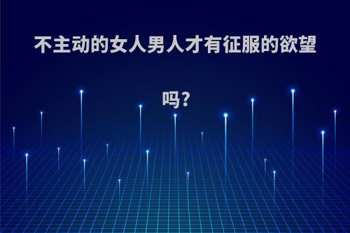 不主动的女人男人才有征服的欲望吗?
