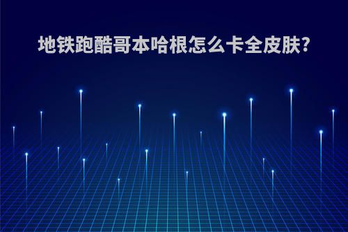 地铁跑酷哥本哈根怎么卡全皮肤?