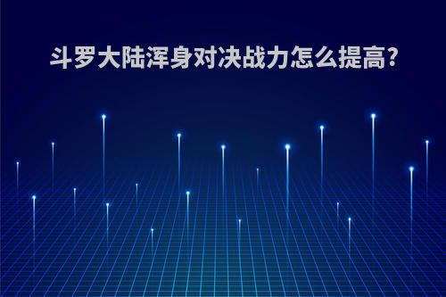 斗罗大陆浑身对决战力怎么提高?