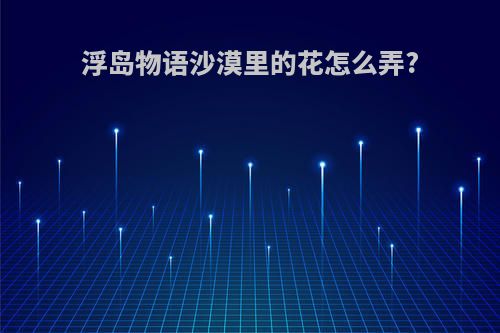 浮岛物语沙漠里的花怎么弄?