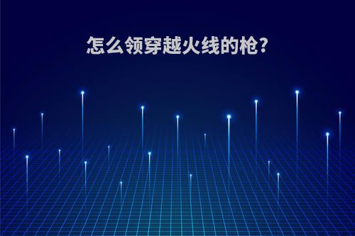 怎么领穿越火线的枪?