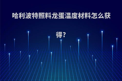 哈利波特照料龙蛋温度材料怎么获得?