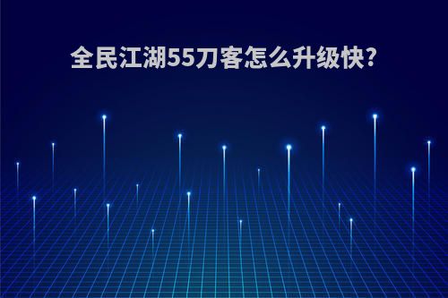 全民江湖55刀客怎么升级快?