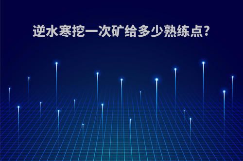 逆水寒挖一次矿给多少熟练点?