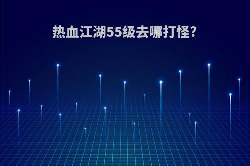 热血江湖55级去哪打怪?