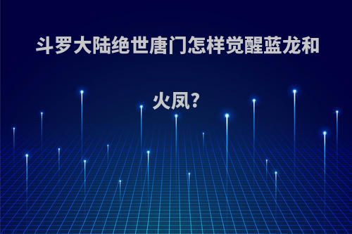 斗罗大陆绝世唐门怎样觉醒蓝龙和火凤?
