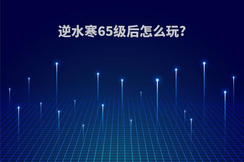 逆水寒65级后怎么玩?
