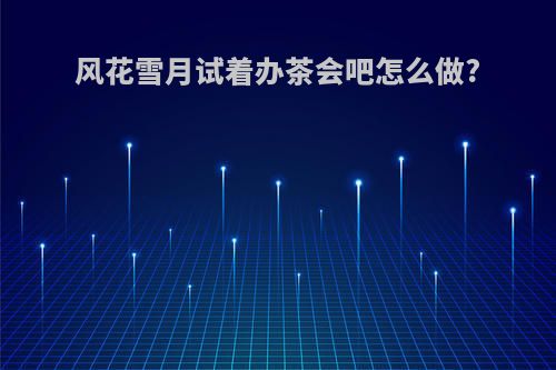 风花雪月试着办茶会吧怎么做?