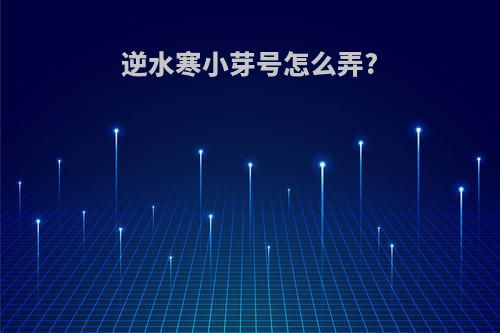 逆水寒小芽号怎么弄?