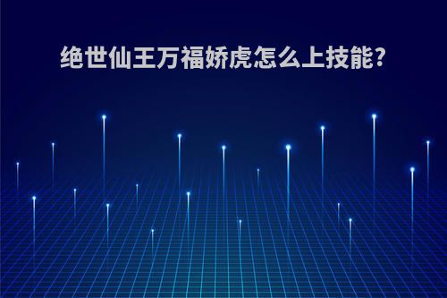 绝世仙王万福娇虎怎么上技能?