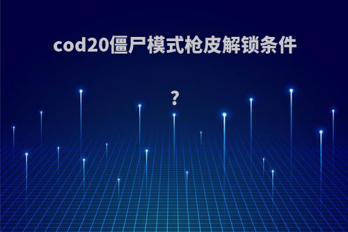 cod20僵尸模式枪皮解锁条件?