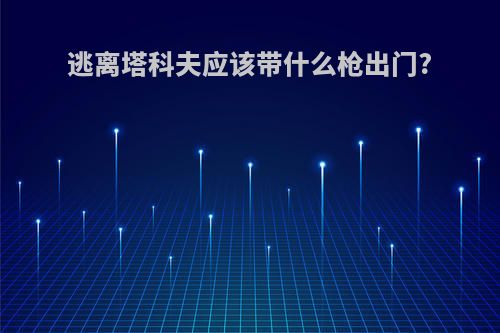 逃离塔科夫应该带什么枪出门?