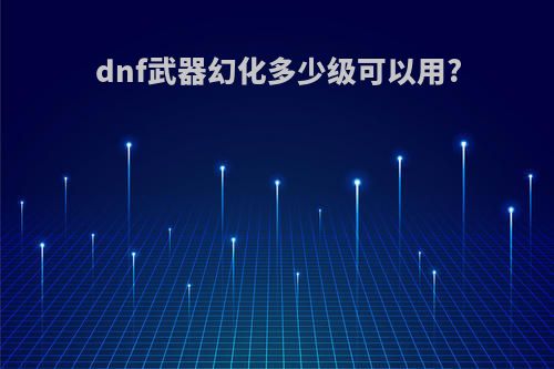 dnf武器幻化多少级可以用?