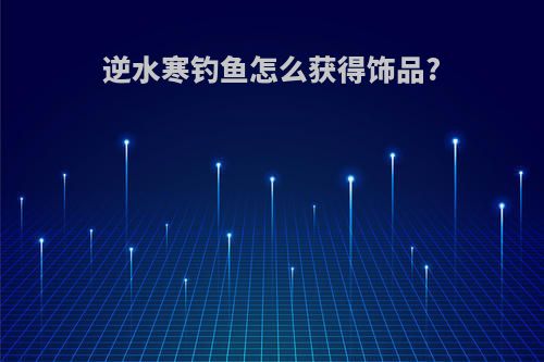 逆水寒钓鱼怎么获得饰品?
