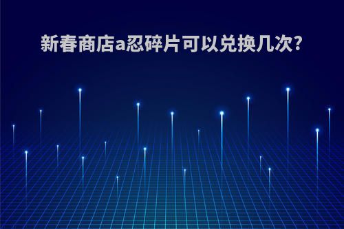 新春商店a忍碎片可以兑换几次?