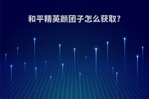 和平精英颜团子怎么获取?
