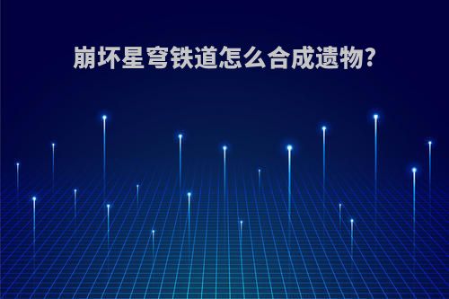 崩坏星穹铁道怎么合成遗物?
