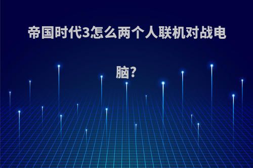 帝国时代3怎么两个人联机对战电脑?