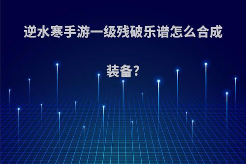 逆水寒手游一级残破乐谱怎么合成装备?