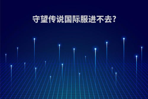 守望传说国际服进不去?