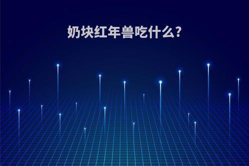 奶块红年兽吃什么?