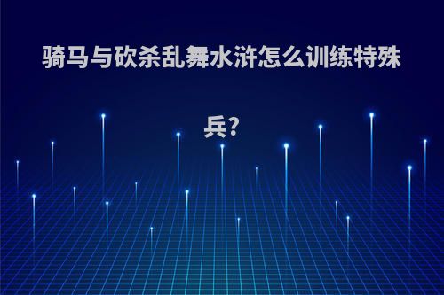 骑马与砍杀乱舞水浒怎么训练特殊兵?
