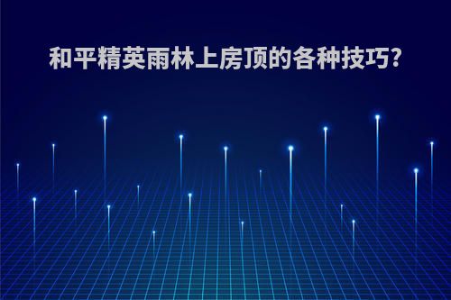 和平精英雨林上房顶的各种技巧?