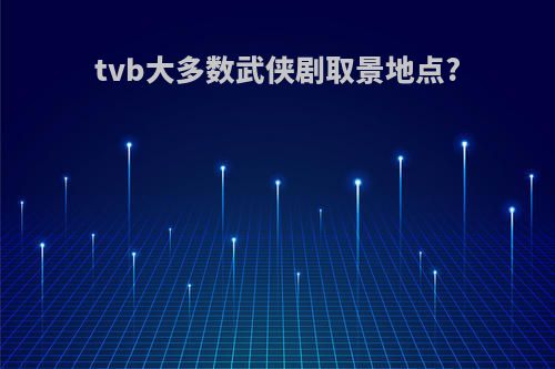 tvb大多数武侠剧取景地点?